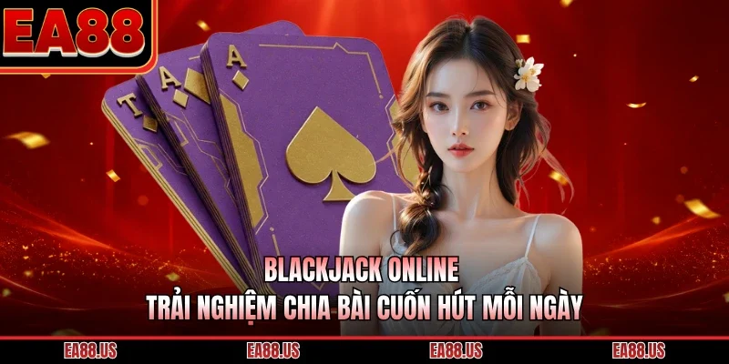 Blackjack Online - Trải Nghiệm Chia Bài Cuốn Hút Mỗi Ngày