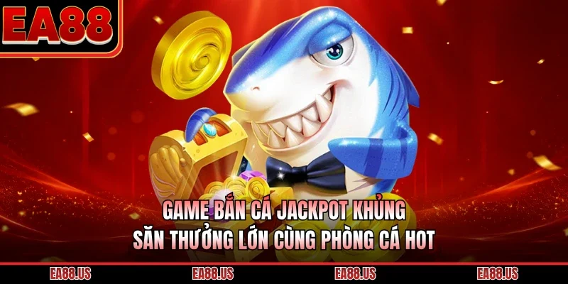 Game Bắn Cá Jackpot Khủng - Săn Thưởng Lớn Cùng Phòng Cá Hot