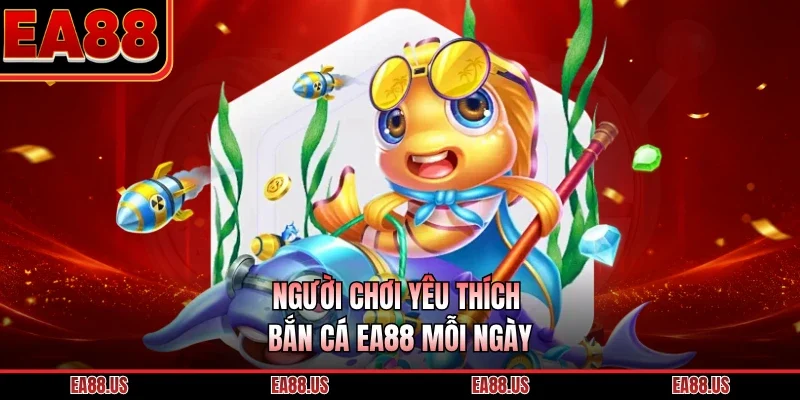 Người chơi yêu thích bắn cá EA88 mỗi ngày